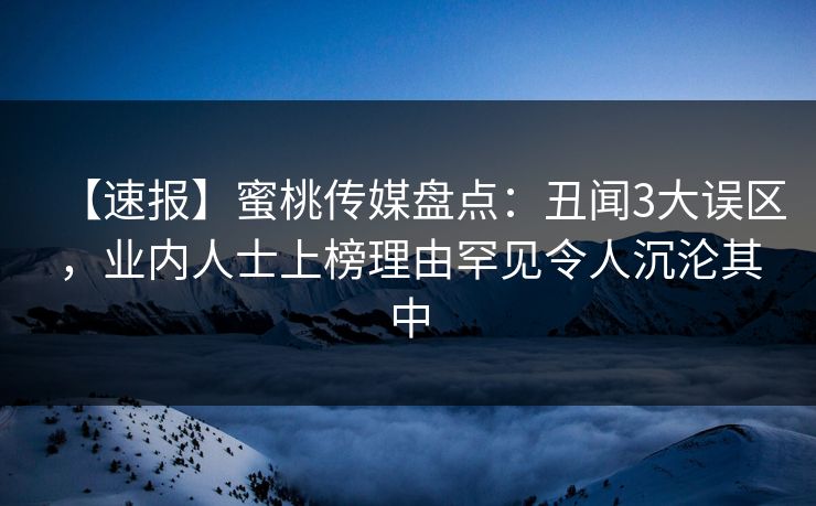 【速报】蜜桃传媒盘点：丑闻3大误区，业内人士上榜理由罕见令人沉沦其中