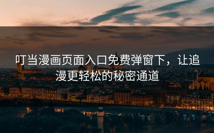 叮当漫画页面入口免费弹窗下,让追漫更轻松的秘密通道 叮当漫画页面入口免费弹窗下,让追漫更轻松的秘密通道