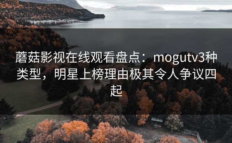 蘑菇影视在线观看盘点：mogutv3种类型，明星上榜理由极其令人争议四起