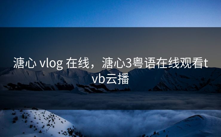 溏心 vlog 在线,溏心3粤语在线观看tvb云播 溏心 vlog 在线,溏心3粤语在线观看tvb云播