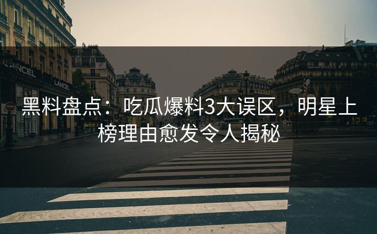 黑料盘点：吃瓜爆料3大误区，明星上榜理由愈发令人揭秘