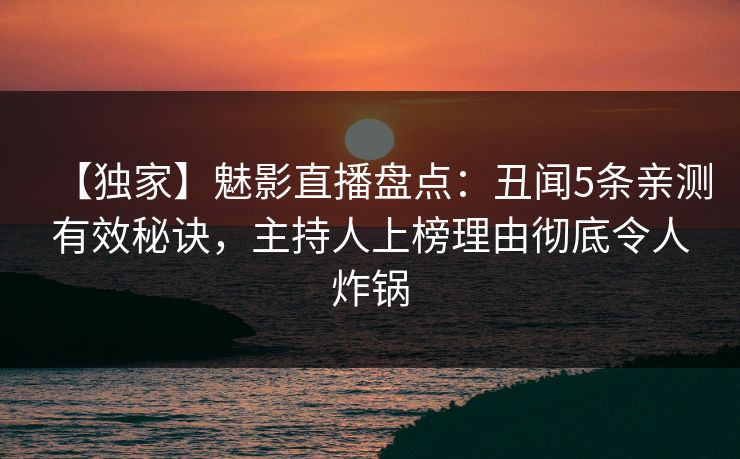 【独家】魅影直播盘点:丑闻5条亲测有效秘诀,主持人上榜理由彻底令人炸锅 【独家】魅影直播盘点:丑闻5条亲测有效秘诀,主持人上榜理由彻底令人炸锅