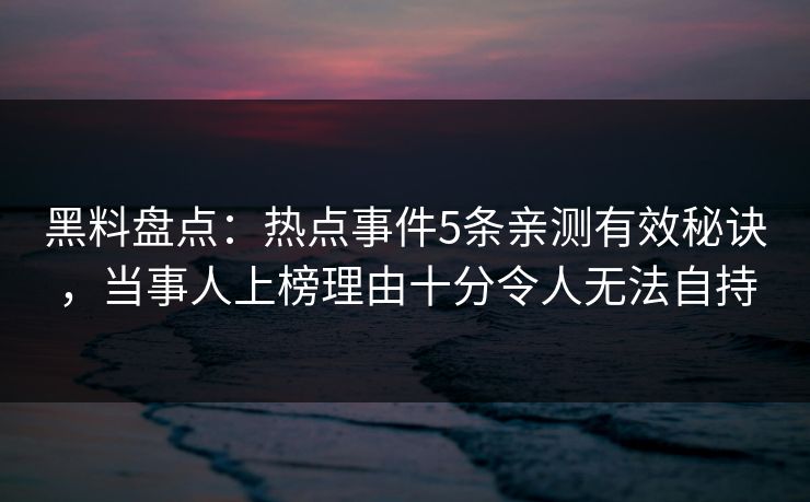 黑料盘点：热点事件5条亲测有效秘诀，当事人上榜理由十分令人无法自持