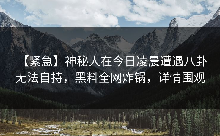 【紧急】神秘人在今日凌晨遭遇八卦 无法自持，黑料全网炸锅，详情围观