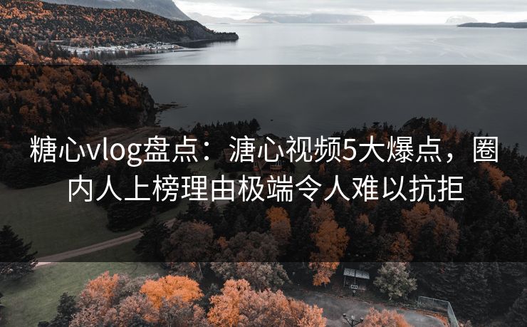 糖心vlog盘点：溏心视频5大爆点，圈内人上榜理由极端令人难以抗拒