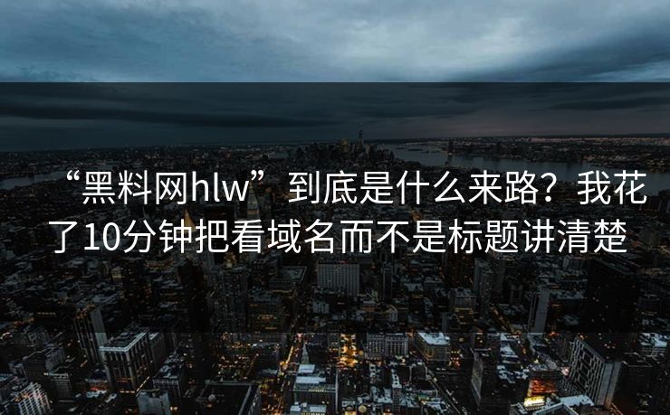 “黑料网hlw”到底是什么来路？我花了10分钟把看域名而不是标题讲清楚