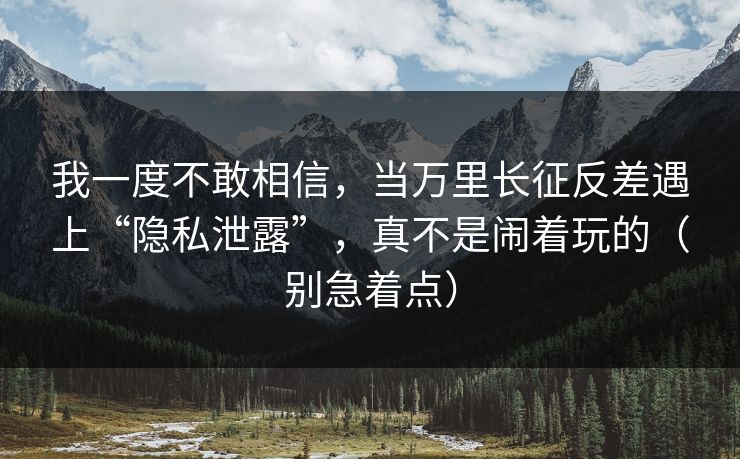 我一度不敢相信，当万里长征反差遇上“隐私泄露”，真不是闹着玩的（别急着点）