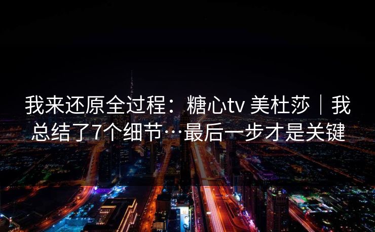 我来还原全过程：糖心tv 美杜莎｜我总结了7个细节…最后一步才是关键