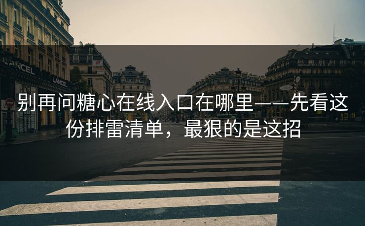 别再问糖心在线入口在哪里——先看这份排雷清单，最狠的是这招