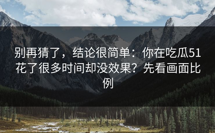 别再猜了，结论很简单：你在吃瓜51花了很多时间却没效果？先看画面比例