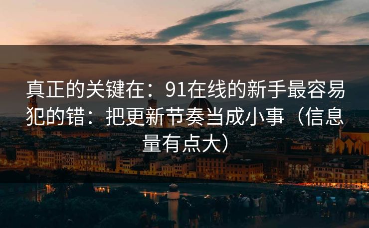 真正的关键在：91在线的新手最容易犯的错：把更新节奏当成小事（信息量有点大）