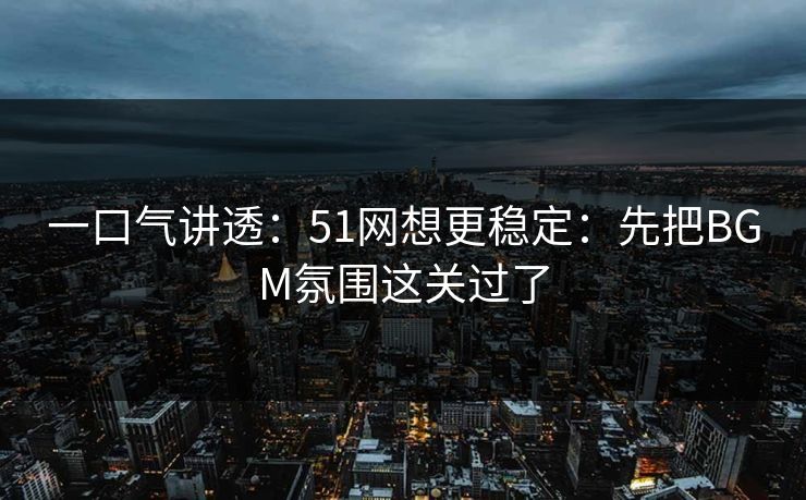 一口气讲透：51网想更稳定：先把BGM氛围这关过了