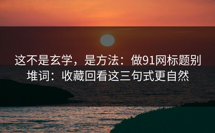 这不是玄学，是方法：做91网标题别堆词：收藏回看这三句式更自然