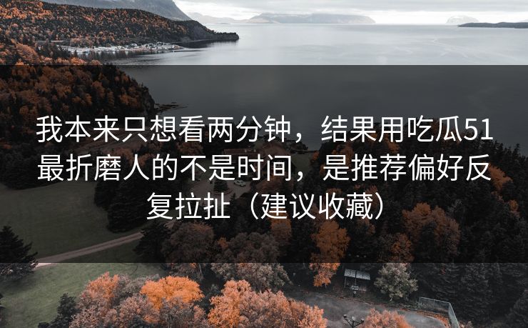 我本来只想看两分钟，结果用吃瓜51最折磨人的不是时间，是推荐偏好反复拉扯（建议收藏）
