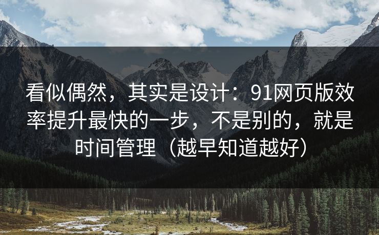 看似偶然，其实是设计：91网页版效率提升最快的一步，不是别的，就是时间管理（越早知道越好）