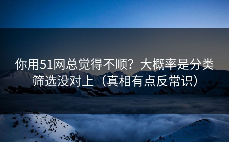 你用51网总觉得不顺?大概率是分类筛选没对上(真相有点反常识) 你用51网总觉得不顺?大概率是分类筛选没对上(真相有点反常识)