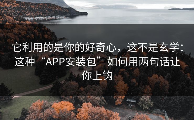 它利用的是你的好奇心，这不是玄学：这种“APP安装包”如何用两句话让你上钩