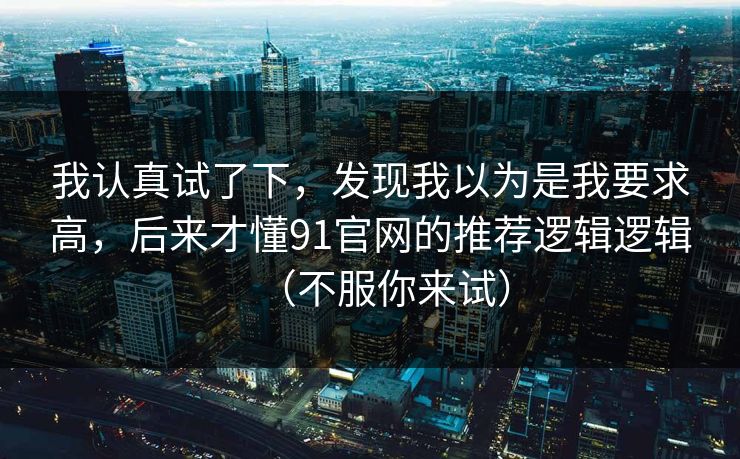 我认真试了下，发现我以为是我要求高，后来才懂91官网的推荐逻辑逻辑（不服你来试）