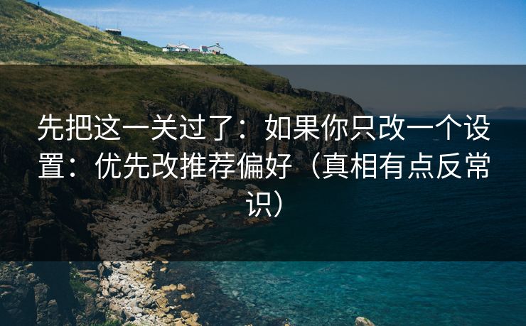 先把这一关过了：如果你只改一个设置：优先改推荐偏好（真相有点反常识）