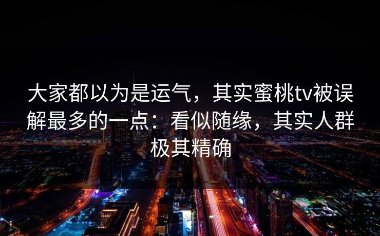 大家都以为是运气，其实蜜桃tv被误解最多的一点：看似随缘，其实人群极其精确