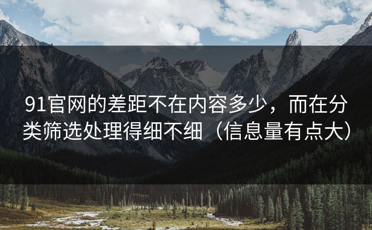 91官网的差距不在内容多少,而在分类筛选处理得细不细(信息量有点大) 91官网的差距不在内容多少,而在分类筛选处理得细不细(信息量有点大)
