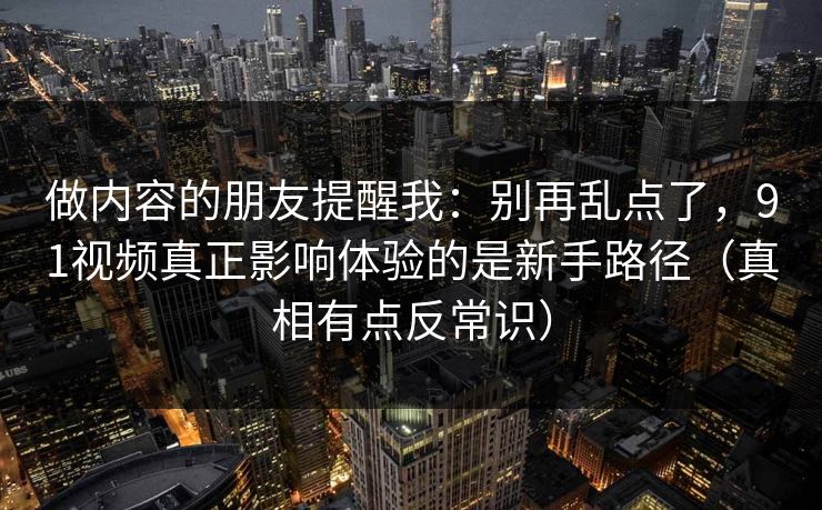 做内容的朋友提醒我：别再乱点了，91视频真正影响体验的是新手路径（真相有点反常识）