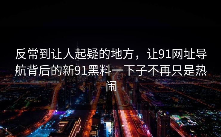 反常到让人起疑的地方,让91网址导航背后的新91黑料一下子不再只是热闹 反常到让人起疑的地方,让91网址导航背后的新91黑料一下子不再只是热闹