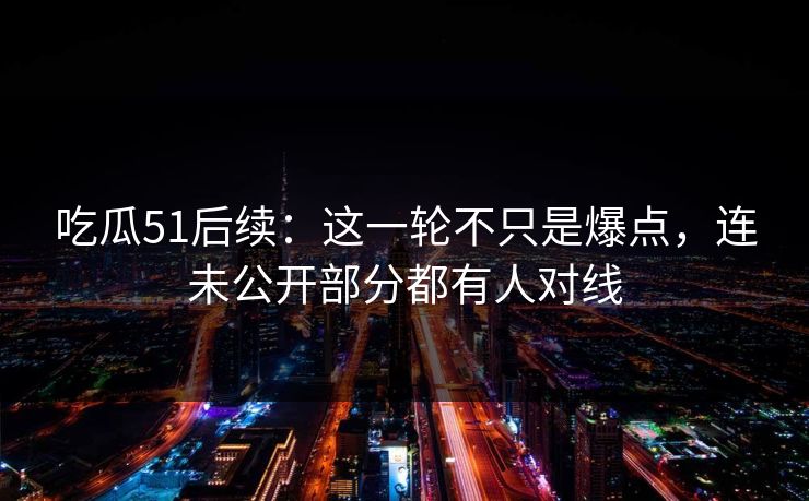 吃瓜51后续：这一轮不只是爆点，连未公开部分都有人对线